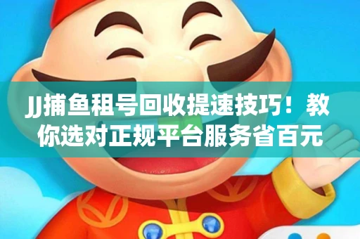 JJ捕鱼租号回收提速技巧！教你选对正规平台服务省百元