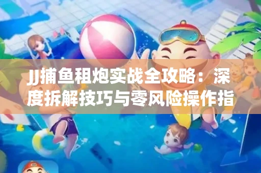 JJ捕鱼租炮实战全攻略：深度拆解技巧与零风险操作指南