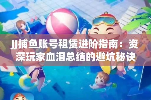 JJ捕鱼账号租赁进阶指南：资深玩家血泪总结的避坑秘诀