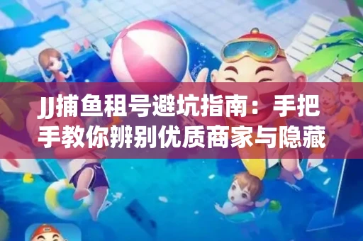 JJ捕鱼租号避坑指南：手把手教你辨别优质商家与隐藏风险
