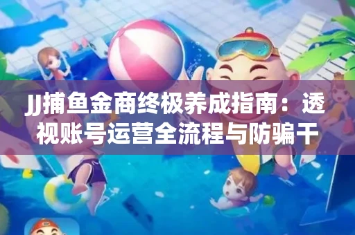 JJ捕鱼金商终极养成指南：透视账号运营全流程与防骗干货技巧