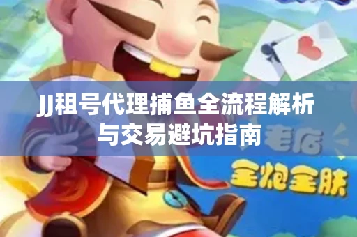 JJ租号代理捕鱼全流程解析与交易避坑指南