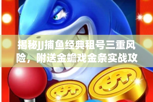 揭秘JJ捕鱼经典租号三重风险，附送金蟾戏金条实战攻略