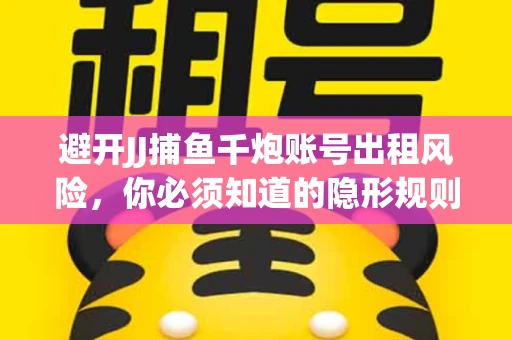 避开JJ捕鱼千炮账号出租风险，你必须知道的隐形规则！