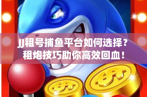 JJ租号捕鱼平台如何选择？租炮技巧助你高效回血！