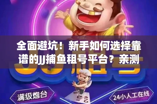 全面避坑！新手如何选择靠谱的JJ捕鱼租号平台？亲测租炮技巧大公开
