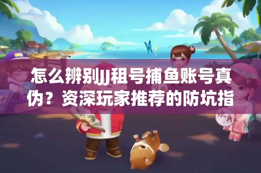 怎么辨别JJ租号捕鱼账号真伪？资深玩家推荐的防坑指南！