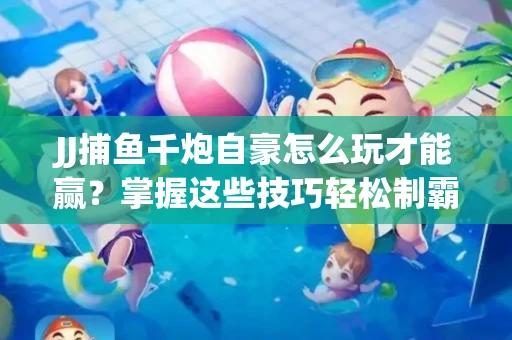 JJ捕鱼千炮自豪怎么玩才能赢？掌握这些技巧轻松制霸