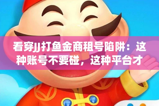 看穿JJ打鱼金商租号陷阱：这种账号不要碰，这种平台才靠谱